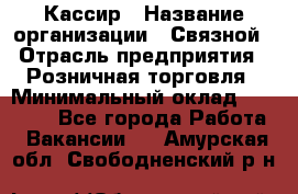 Кассир › Название организации ­ Связной › Отрасль предприятия ­ Розничная торговля › Минимальный оклад ­ 25 000 - Все города Работа » Вакансии   . Амурская обл.,Свободненский р-н